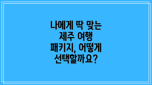 나에게 딱 맞는 제주 여행 패키지, 어떻게 선택할까요?