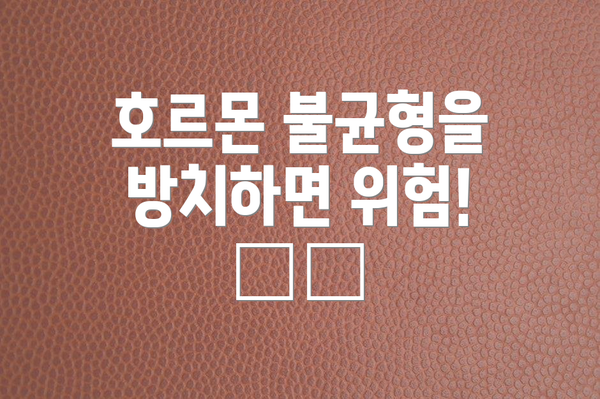 호르몬 불균형을 방치하면 위험! ⚠️