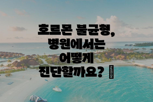 호르몬 불균형, 병원에서는 어떻게 진단할까요? 🩺