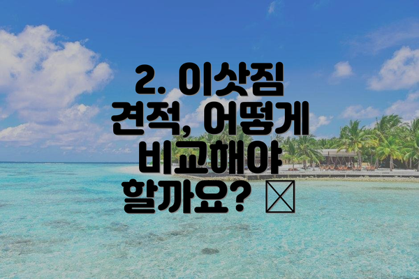 2. 이삿짐 견적, 어떻게 비교해야 할까요? 📝