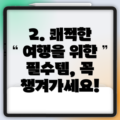 2. 쾌적한 여행을 위한 필수템, 꼭 챙겨가세요!
