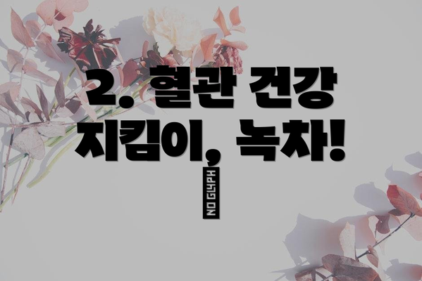 2. 혈관 건강 지킴이, 녹차! 🩸