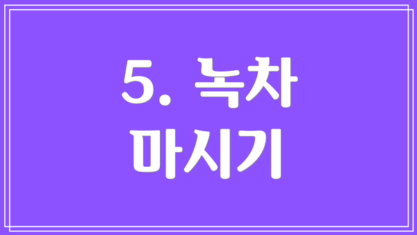 5. 녹차 마시기