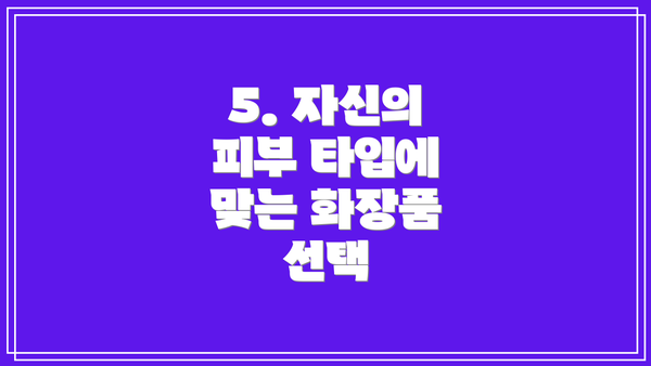 5. 자신의 피부 타입에 맞는 화장품 선택