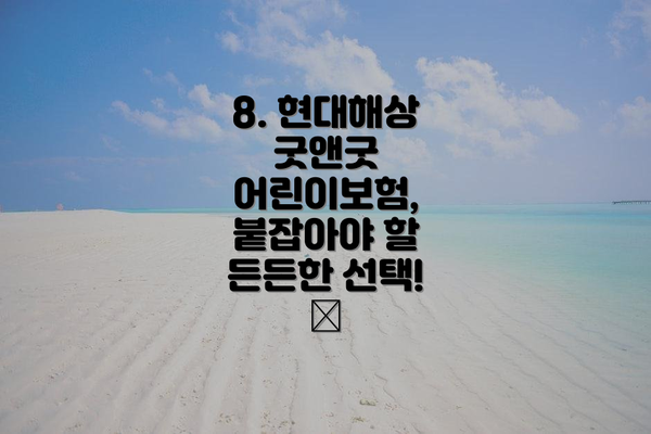 8. 현대해상 굿앤굿 어린이보험, 붙잡아야 할 든든한 선택! 😊