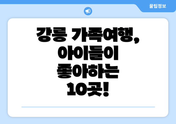 강릉 가족여행, 아이들이 좋아하는 10곳!