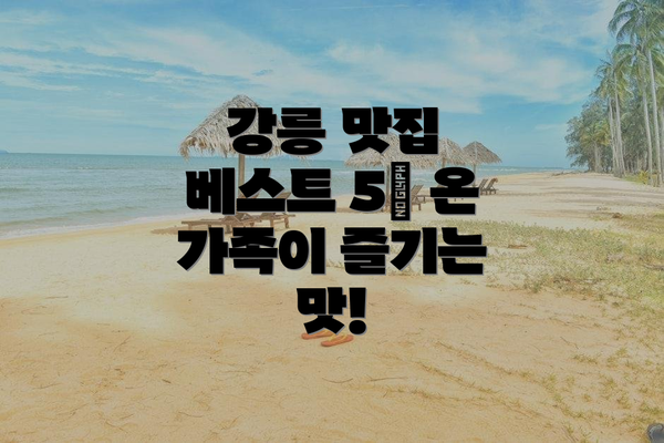 강릉 맛집 베스트 5| 온 가족이 즐기는 맛!