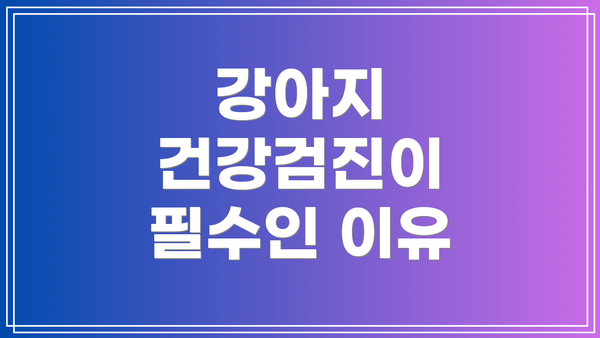 강아지 건강검진이 필수인 이유