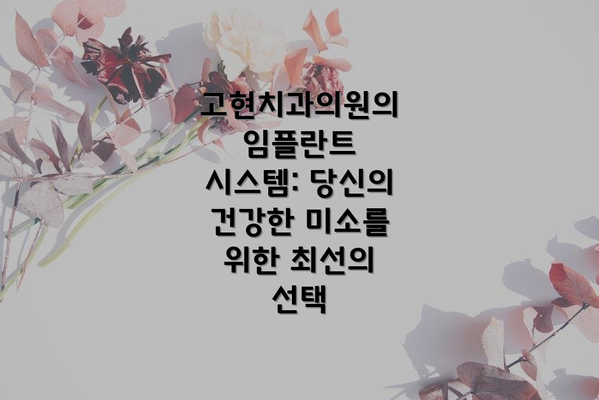 고현치과의원의 임플란트 시스템: 당신의 건강한 미소를 위한 최선의 선택