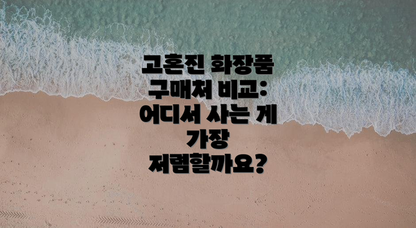 고혼진 화장품 구매처 비교: 어디서 사는 게 가장 저렴할까요?