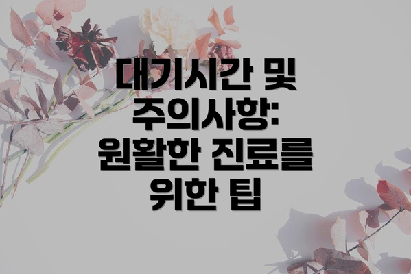 대기시간 및 주의사항:  원활한 진료를 위한 팁