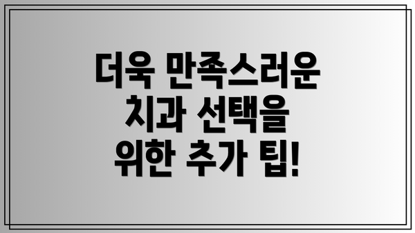 더욱 만족스러운 치과 선택을 위한 추가 팁!