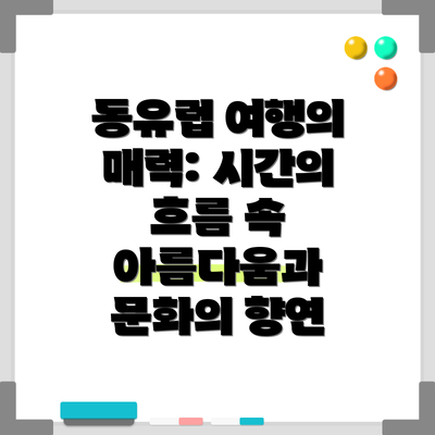 동유럽 여행의 매력: 시간의 흐름 속 아름다움과 문화의 향연