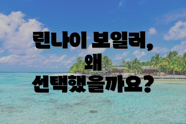 린나이 보일러, 왜 선택했을까요?