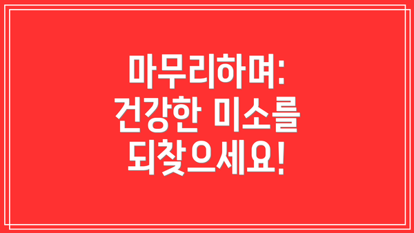 마무리하며: 건강한 미소를 되찾으세요!