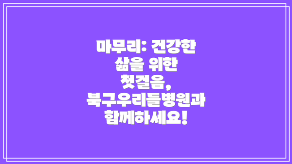 마무리: 건강한 삶을 위한 첫걸음, 북구우리들병원과 함께하세요!