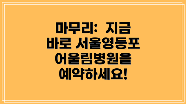 마무리:  지금 바로 서울영등포어울림병원을 예약하세요!