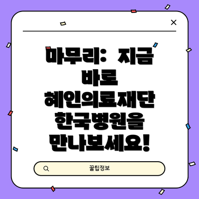 마무리:  지금 바로 혜인의료재단 한국병원을 만나보세요!