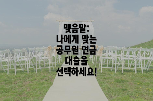 맺음말:  나에게 맞는  공무원 연금 대출을 선택하세요!