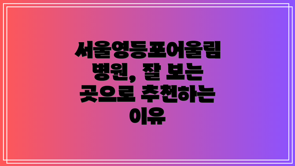 서울영등포어울림병원, 잘 보는 곳으로 추천하는 이유