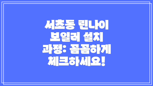 서초동 린나이 보일러 설치 과정: 꼼꼼하게 체크하세요!