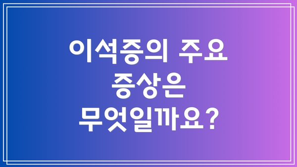 이석증의 주요 증상은 무엇일까요?