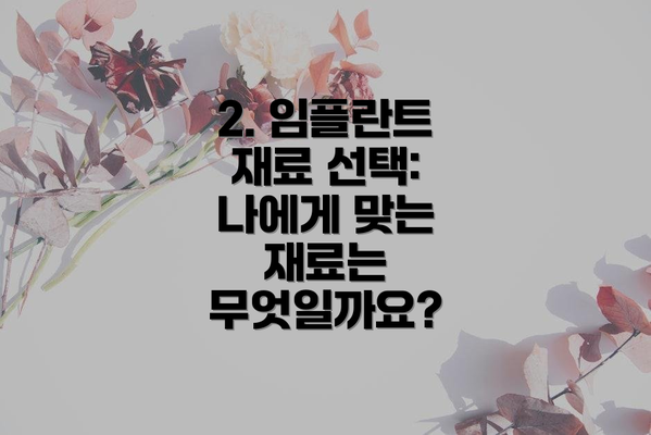 2. 임플란트 재료 선택: 나에게 맞는 재료는 무엇일까요?