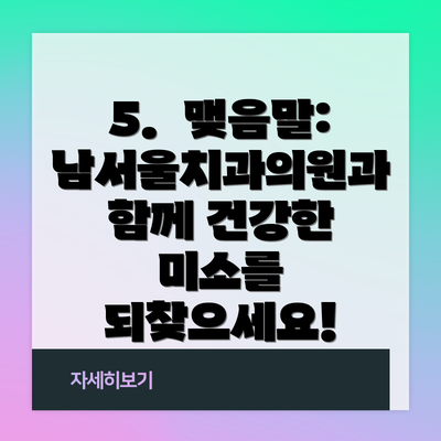 5.  맺음말:  남서울치과의원과 함께 건강한 미소를 되찾으세요!