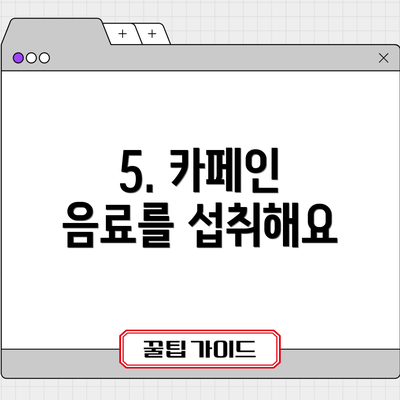 5. 카페인 음료를 섭취해요