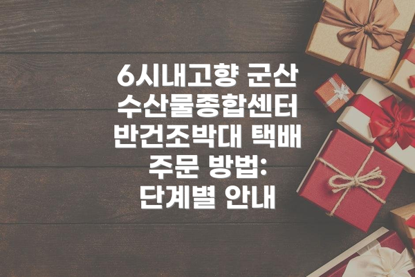 6시내고향 군산수산물종합센터 반건조박대 택배 주문 방법: 단계별 안내