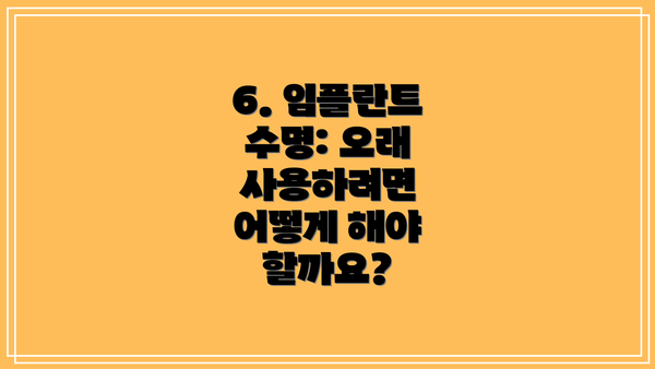 6. 임플란트 수명: 오래 사용하려면 어떻게 해야 할까요?