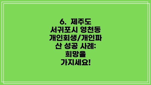 6.  제주도 서귀포시 영천동 개인회생/개인파산 성공 사례: 희망을 가지세요!