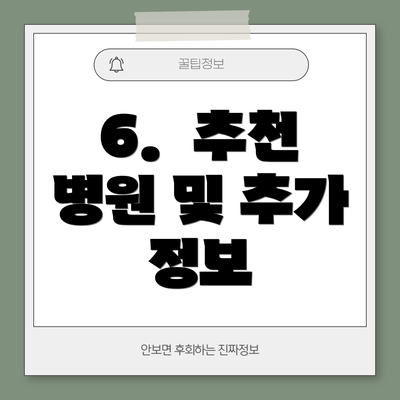 6.  추천 병원 및 추가 정보