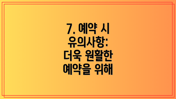 7. 예약 시 유의사항:  더욱 원활한 예약을 위해